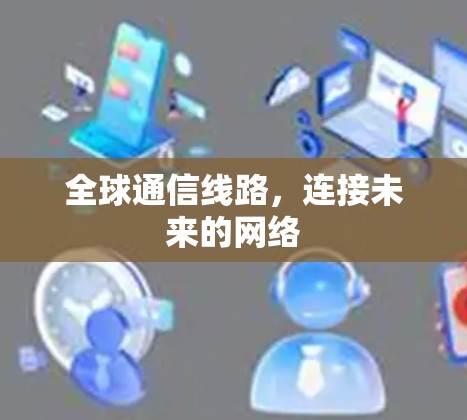 全球通信线路,连接未来的网络 全球通信线路,连接未来的网络