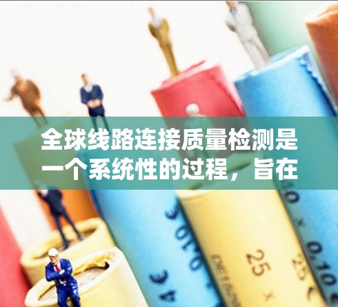 全球线路连接质量检测是一个系统性的过程，旨在确保电力线路的可靠连接。以下是对这一过程的详细说明