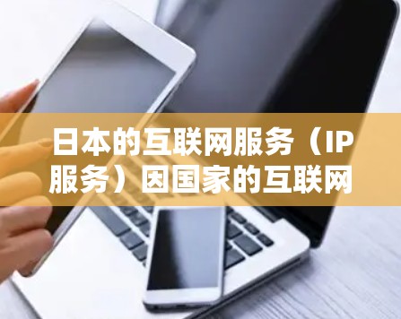 日本的互联网服务（IP服务）因国家的互联网基础设施发展迅速而闻名。日本拥有多个国家和地区的互联网接入点，提供多种网络服务，包括企业级、家庭级和商业级服务。以下是关于日本IP服务的一些信息
