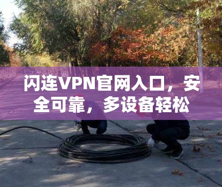 闪连VPN官网入口，安全可靠，多设备轻松管理，为您打造一个无虑的VPN体验！