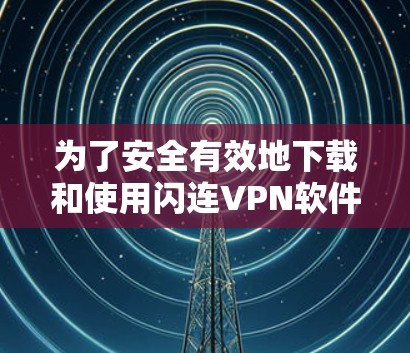 为了安全有效地下载和使用闪连VPN软件，可以按照以下步骤操作