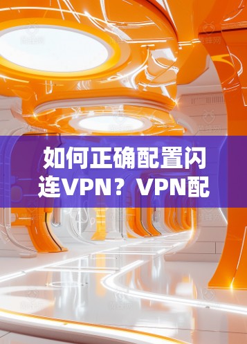 如何正确配置闪连VPN？VPN配置指南