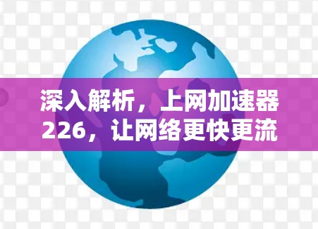 深入解析，上网加速器226，让网络更快更流畅
