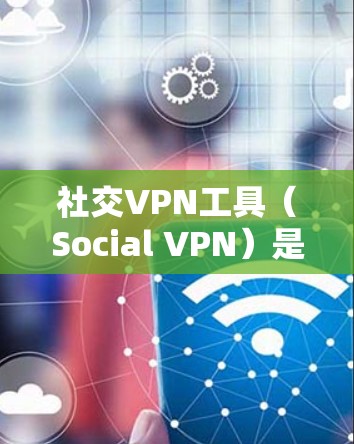 社交VPN工具（Social VPN）是用于保护社交网络和隐私的VPN服务。用户可以在虚拟世界中进行社交活动，同时保障自己的信息安全。以下是一些常见社交VPN工具及其特点