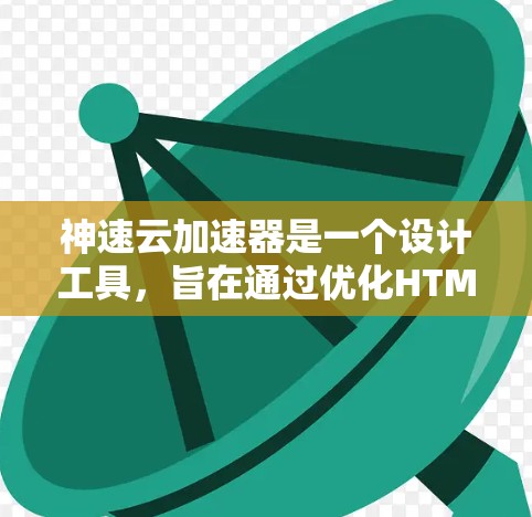 神速云加速器是一个设计工具，旨在通过优化HTML标签、调整页面结构和使用云加速技术，提升网页加载速度和效果。以下是它的主要功能和使用指南