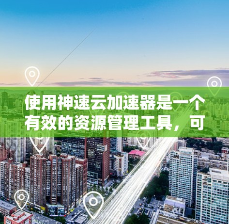 使用神速云加速器是一个有效的资源管理工具，可以帮助提升电脑性能。以下是一个详细的步骤指南，帮助你顺利使用该工具