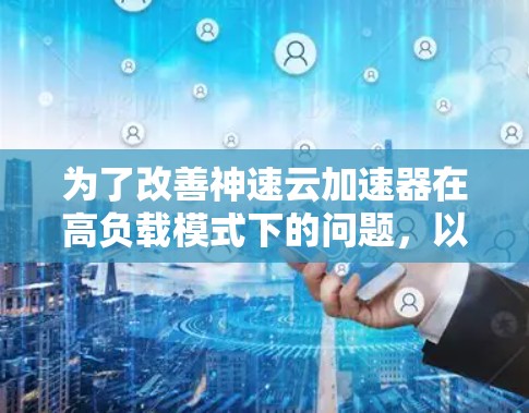 为了改善神速云加速器在高负载模式下的问题，以下是详细的解决步骤