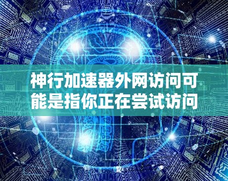 神行加速器外网访问可能是指你正在尝试访问某个名为神行加速器的应用或网站，但需要使用外网访问权限。具体来说，可能是指你希望访问该应用的某些功能或资源，但需要通过网络访问