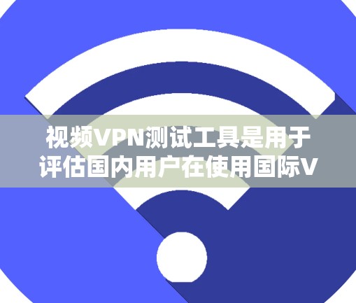 视频VPN测试工具是用于评估国内用户在使用国际VPN服务时的安全性和视频内容合法性。以下是几种主要的测试工具及其功能