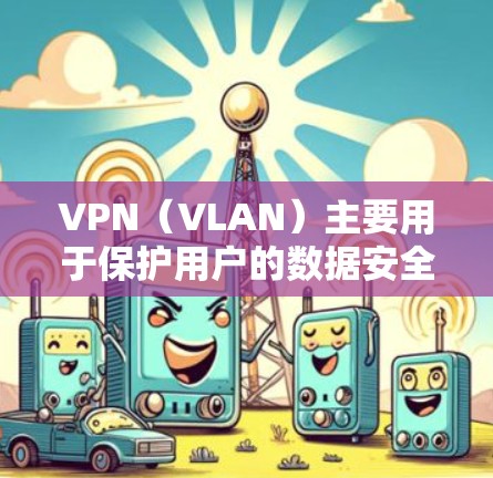 VPN（VLAN）主要用于保护用户的数据安全和隐私，而不是用于加速视频播放。VPN主要通过加密技术和复杂的网络控制算法，确保数据在传输过程中不会被发现，从而防止被误认为是非法内容