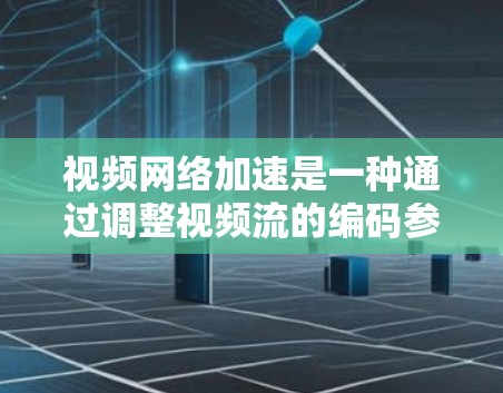 视频网络加速是一种通过调整视频流的编码参数来提升视频流的网速和质量的技巧。以下是对视频网络加速的详细步骤说明，帮助你有效地利用这个工具