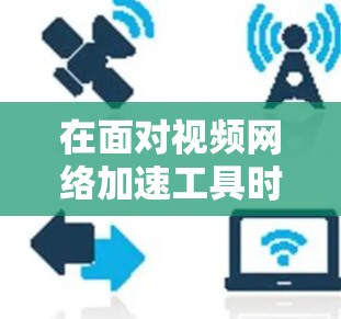 在面对视频网络加速工具时，选择合适的工具需要综合考虑需求、网络条件、使用频率以及工具的更新与支持。以下是对视频网络加速工具的综合建议