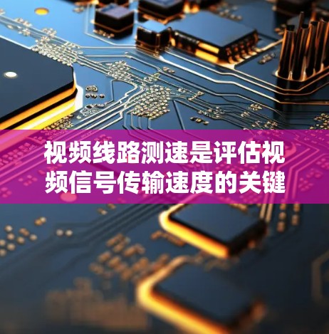 视频线路测速是评估视频信号传输速度的关键步骤，通常分为物理测速和软件测速两种方法。以下是对这两种方法的详细解析