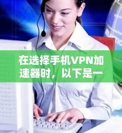 在选择手机VPN加速器时，以下是一些关键点的总结和建议