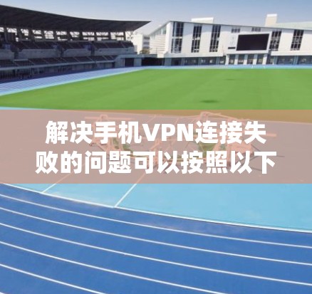 解决手机VPN连接失败的问题可以按照以下步骤进行