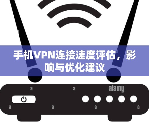 手机VPN连接速度评估，影响与优化建议