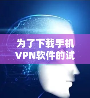 为了下载手机VPN软件的试用版，以下是一步步的建议