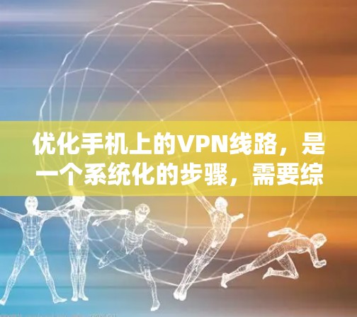 优化手机上的VPN线路，是一个系统化的步骤，需要综合考虑多个因素。以下是一个详细的方法指南，帮助你优化VPN连接