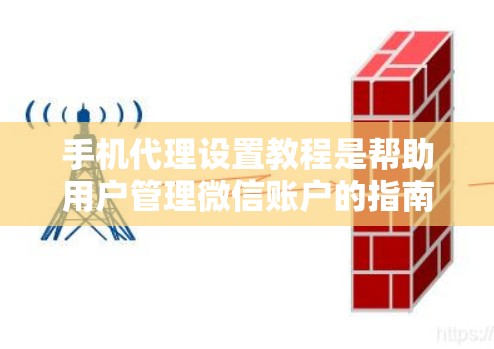 手机代理设置教程是帮助用户管理微信账户的指南，主要包括以下步骤