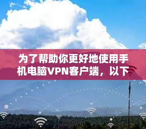 为了帮助你更好地使用手机电脑VPN客户端，以下是详细的步骤指南，涵盖了连接、查看信息、断开连接以及解决常见问题的步骤
