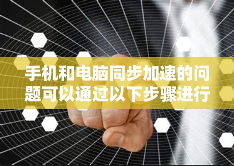 手机和电脑同步加速的问题可以通过以下步骤进行排查和解决