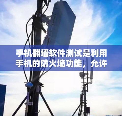 手机翻墙软件测试是利用手机的防火墙功能，允许访问外部网络的软件。以下是对该主题的分步说明