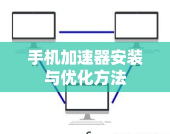 手机加速器安装与优化方法