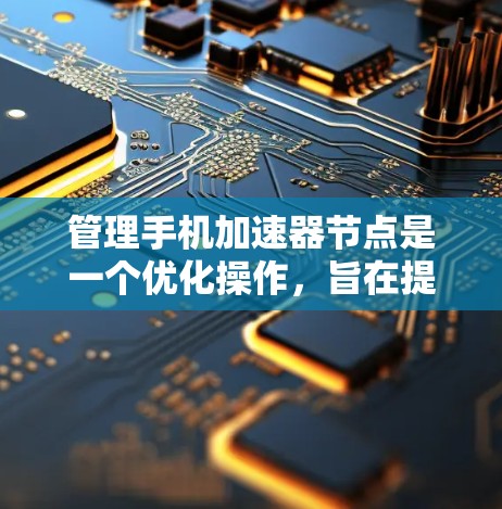 管理手机加速器节点是一个优化操作，旨在提升手机性能并减少资源占用。以下是一步步的指南