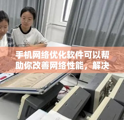 手机网络优化软件可以帮助你改善网络性能，解决网络卡顿和信号问题。以下是一个有条理的步骤指南，帮助你有效使用这些软件