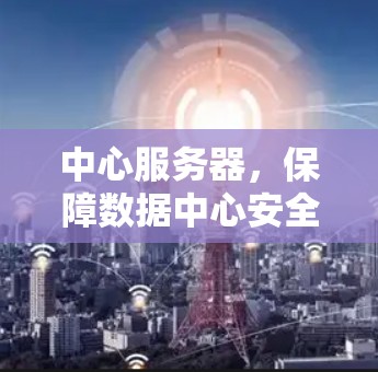 中心服务器，保障数据中心安全与效率的关键