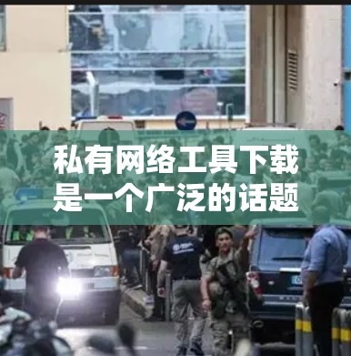 私有网络工具下载是一个广泛的话题，涵盖了学习、商业、娱乐等多个领域。以下是一些常见的私有网络工具及其下载链接，供参考