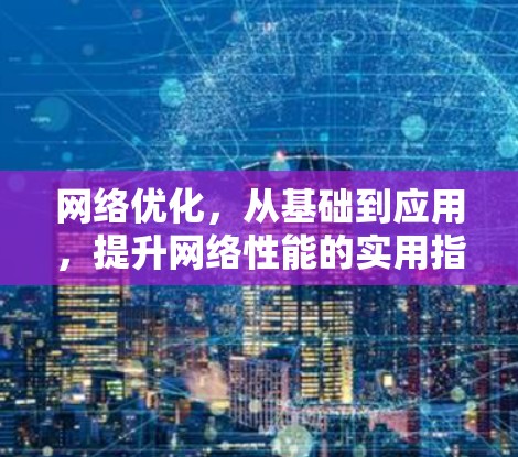 网络优化,从基础到应用,提升网络性能的实用指南 网络优化,从基础到应用,提升网络性能的实用指南