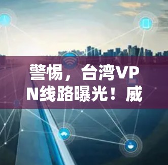 警惕，台湾VPN线路曝光！威胁到两岸同胞？