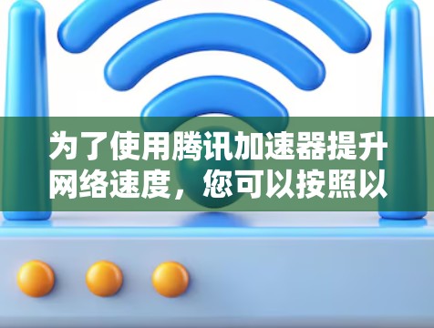 为了使用腾讯加速器提升网络速度，您可以按照以下步骤进行操作