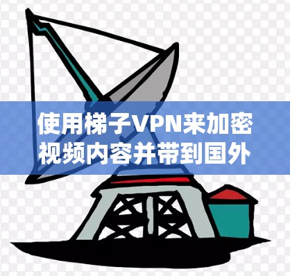 使用梯子VPN来加密视频内容并带到国外观看，是一个系统且复杂的任务，但可以通过以下步骤逐步实现