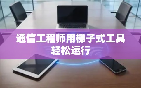 通信工程师用梯子式工具轻松运行