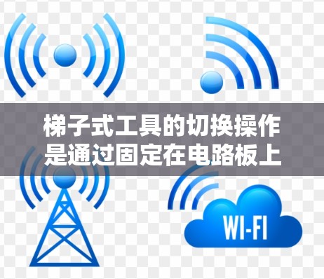 梯子式工具的切换操作是通过固定在电路板上连接到交换机的工具进行的，这些工具在工作时可能需要根据不同的线路状态进行切换。以下是梯子式工具切换操作的详细说明