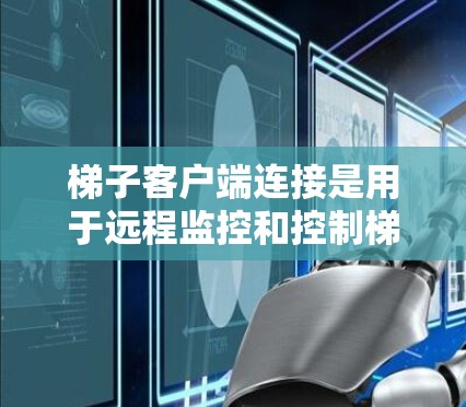 梯子客户端连接是用于远程监控和控制梯子设备的客户端，其连接方法多样，涵盖了多种技术手段。以下是对这些连接方法的详细总结