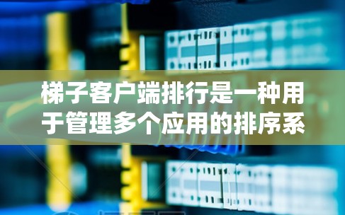 梯子客户端排行是一种用于管理多个应用的排序系统，帮助应用根据不同的规则和优先级进行排序和更新。以下是梯子客户端排行的详细步骤