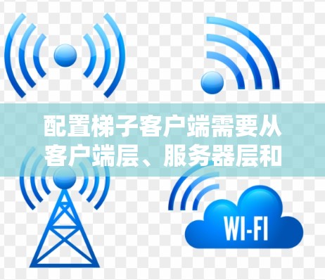 配置梯子客户端需要从客户端层、服务器层和数据库层逐步进行。以下是详细的步骤说明