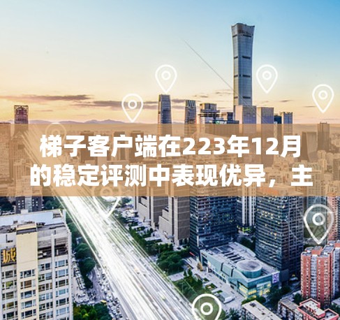 梯子客户端在223年12月的稳定评测中表现优异，主要表现如下