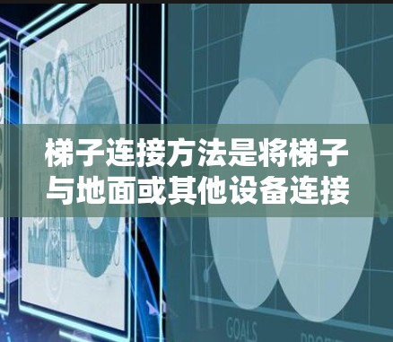 梯子连接方法是将梯子与地面或其他设备连接起来，确保安全可靠。以下是梯子连接方法的详细步骤和注意事项