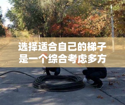选择适合自己的梯子是一个综合考虑多方面因素的决策。以下是一步步的推荐和建议，帮助你找到最适合的梯子