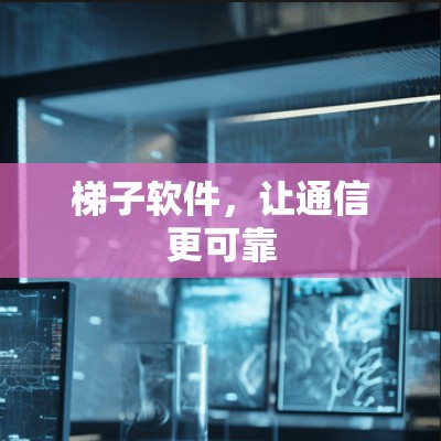 梯子软件，让通信更可靠