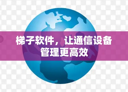 梯子软件，让通信设备管理更高效