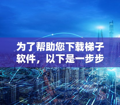 为了帮助您下载梯子软件，以下是一步步的指南