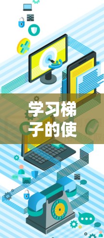 学习梯子的使用方法需要从基础步骤开始，逐步提高，同时注意安全，避免意外。以下是一个结构化的学习指南