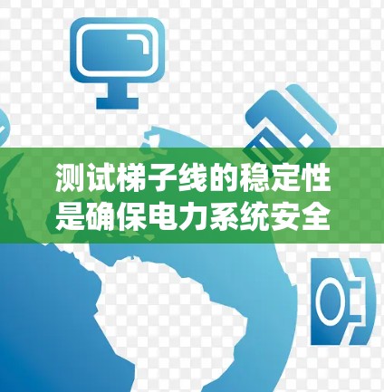 测试梯子线的稳定性是确保电力系统安全和稳定运行的关键步骤。以下是详细的步骤和方法