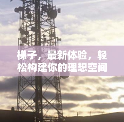 梯子，最新体验，轻松构建你的理想空间
