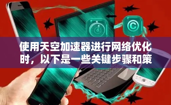 使用天空加速器进行网络优化时，以下是一些关键步骤和策略，帮助你提升网络速度。这些步骤适用于大多数加速器，但具体操作可能会因加速器的配置和版本不同而略有差异
